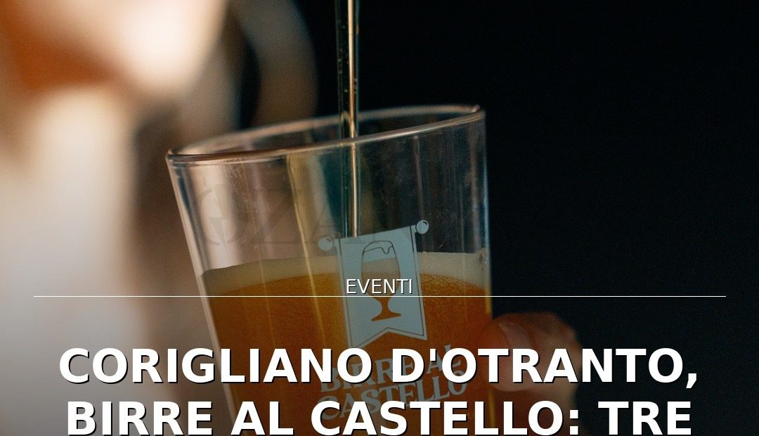 Anteprima di: Corigliano d'Otranto, Birre al Castello: tre giorni di sapori e musica artigianale