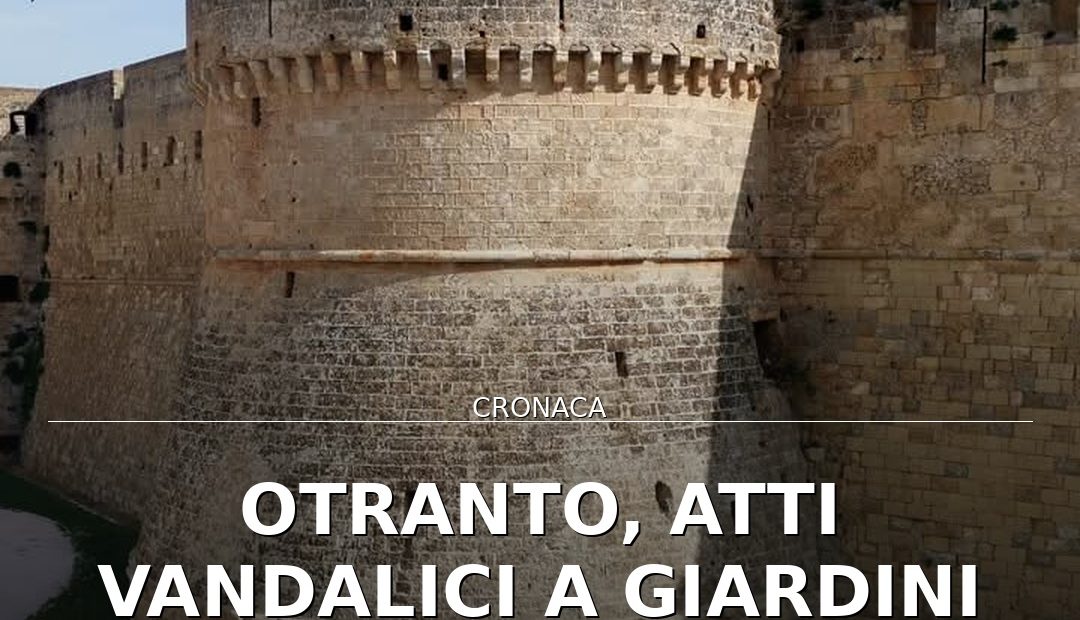 Foto di copertina: Otranto, atti vandalici a Giardini Comunali e Castello: scatta la denuncia - Basso Salento