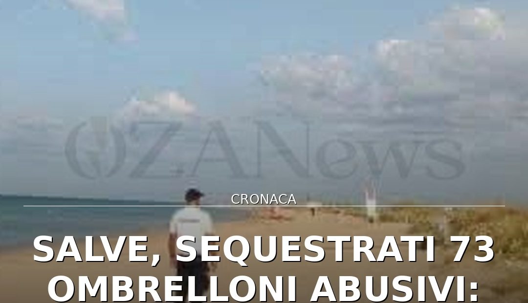 Anteprima di: Salve, sequestrati 73 ombrelloni abusivi: controlli costanti sulle spiagge libere